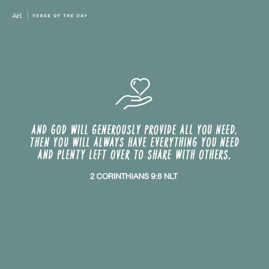 And God will generously provide all you need. Then you will always have everything you need and plenty left over to share with others.